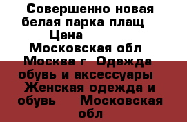Совершенно новая,белая парка/плащ  › Цена ­ 2 000 - Московская обл., Москва г. Одежда, обувь и аксессуары » Женская одежда и обувь   . Московская обл.